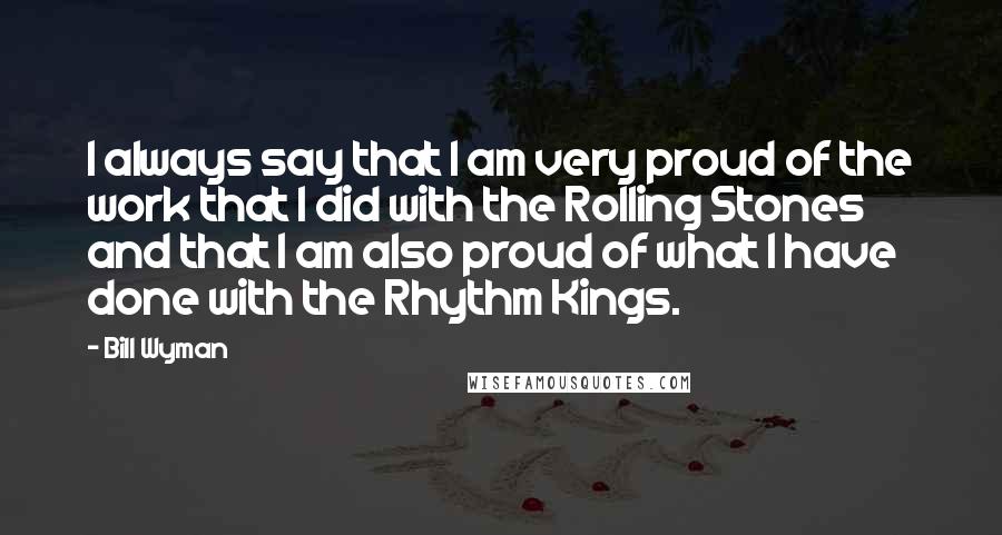 Bill Wyman Quotes: I always say that I am very proud of the work that I did with the Rolling Stones and that I am also proud of what I have done with the Rhythm Kings.