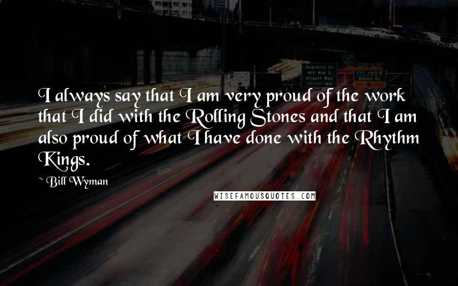 Bill Wyman Quotes: I always say that I am very proud of the work that I did with the Rolling Stones and that I am also proud of what I have done with the Rhythm Kings.