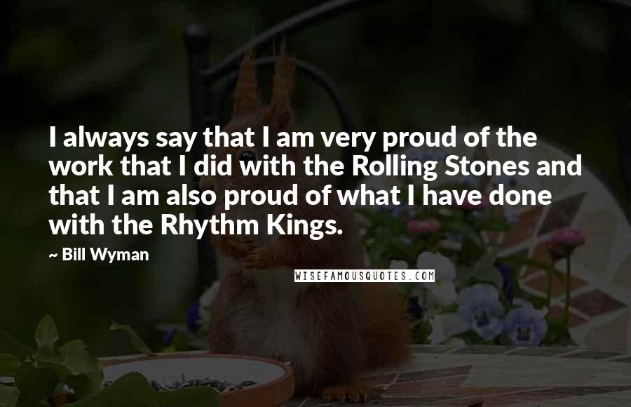 Bill Wyman Quotes: I always say that I am very proud of the work that I did with the Rolling Stones and that I am also proud of what I have done with the Rhythm Kings.