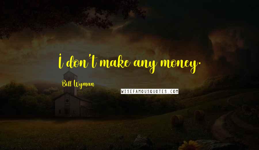 Bill Wyman Quotes: I don't make any money.