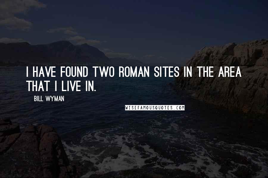 Bill Wyman Quotes: I have found two Roman sites in the area that I live in.