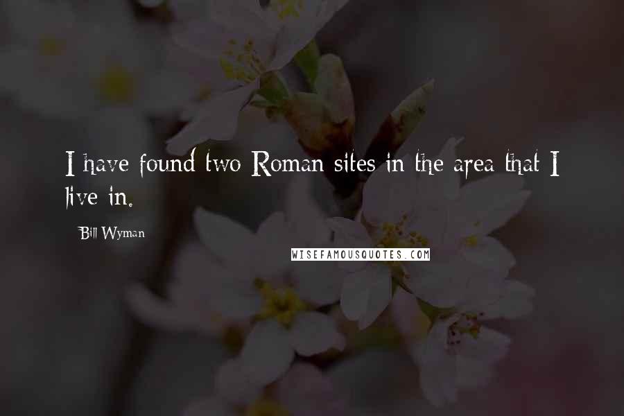 Bill Wyman Quotes: I have found two Roman sites in the area that I live in.