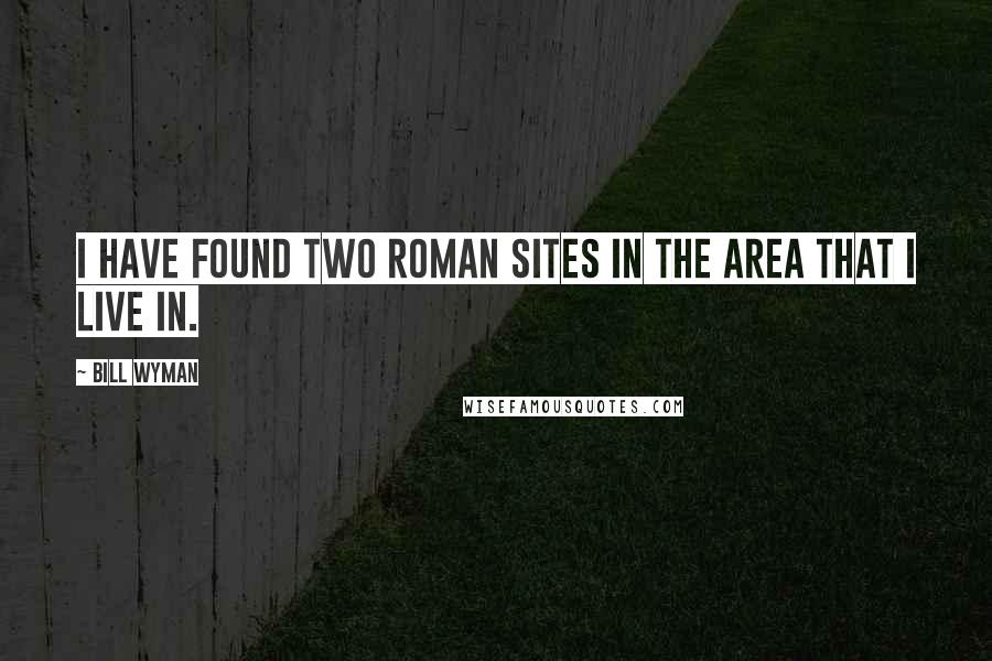 Bill Wyman Quotes: I have found two Roman sites in the area that I live in.