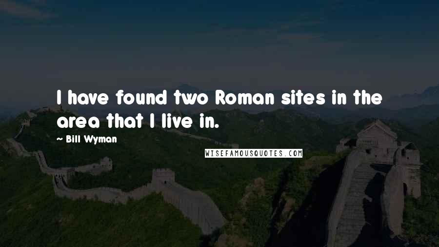 Bill Wyman Quotes: I have found two Roman sites in the area that I live in.