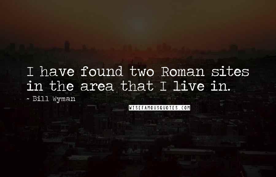 Bill Wyman Quotes: I have found two Roman sites in the area that I live in.