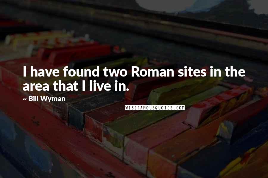 Bill Wyman Quotes: I have found two Roman sites in the area that I live in.