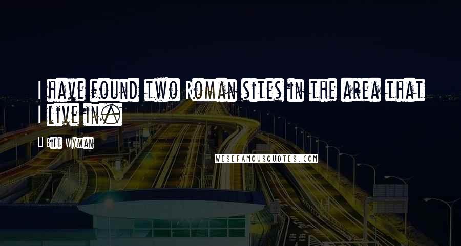 Bill Wyman Quotes: I have found two Roman sites in the area that I live in.