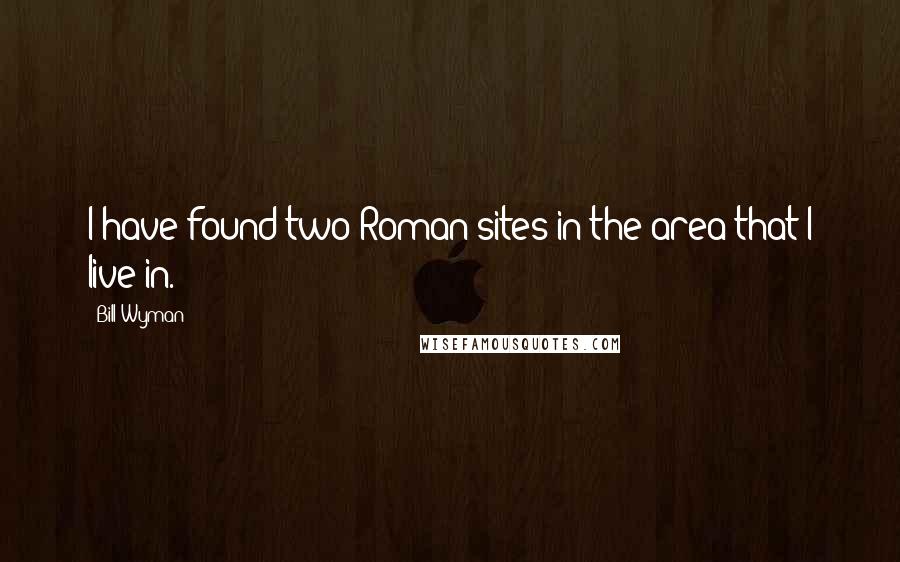 Bill Wyman Quotes: I have found two Roman sites in the area that I live in.