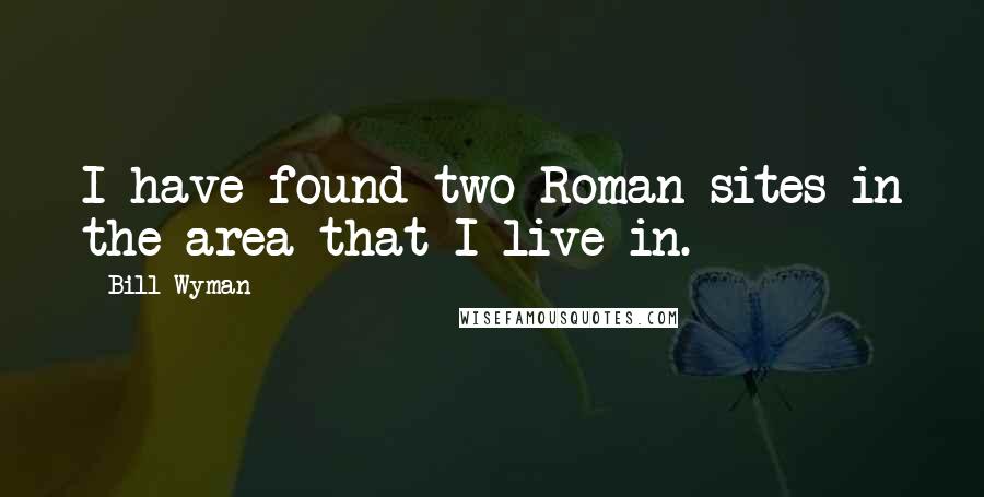 Bill Wyman Quotes: I have found two Roman sites in the area that I live in.