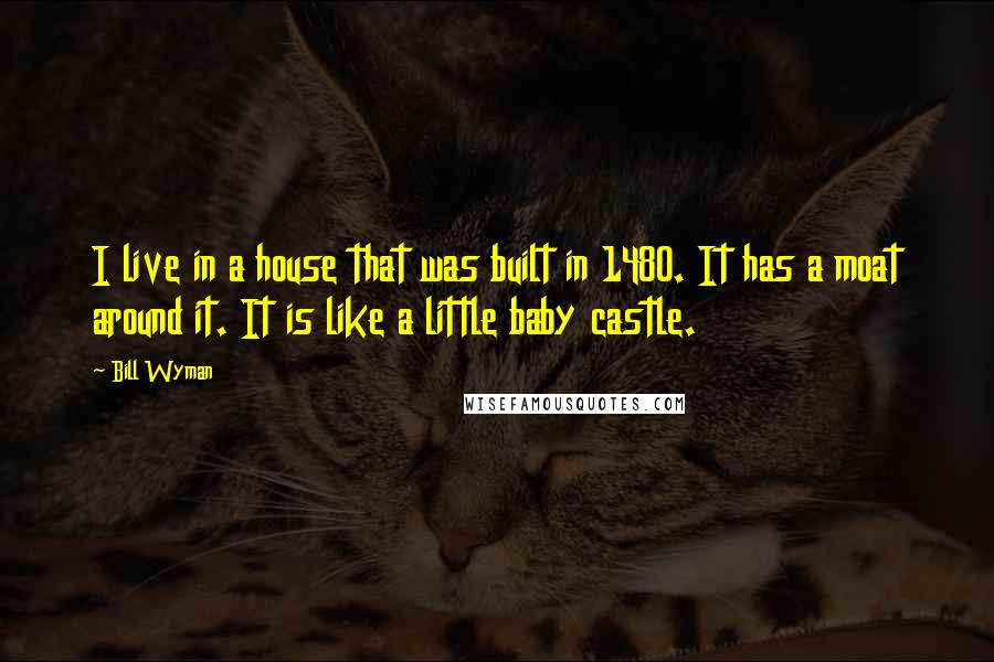 Bill Wyman Quotes: I live in a house that was built in 1480. It has a moat around it. It is like a little baby castle.