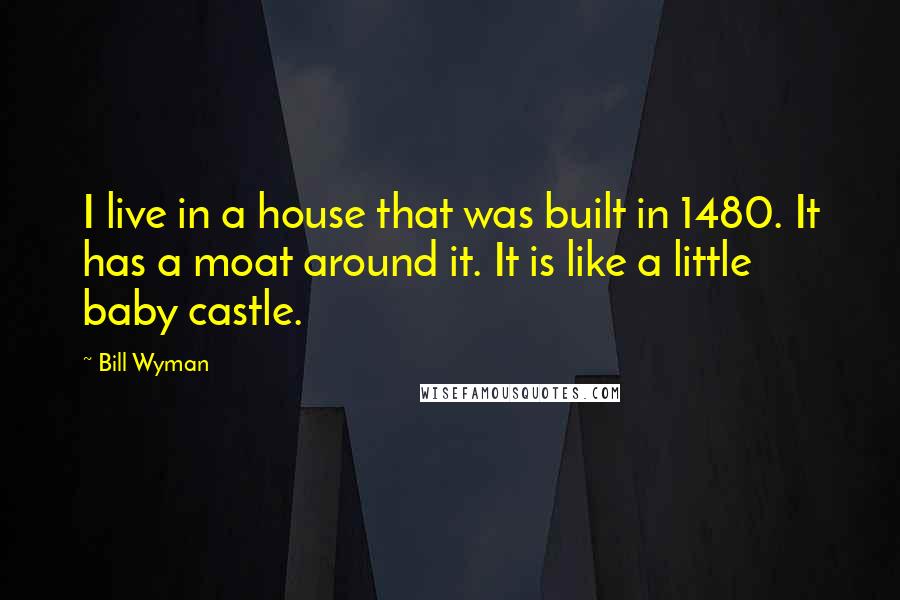 Bill Wyman Quotes: I live in a house that was built in 1480. It has a moat around it. It is like a little baby castle.