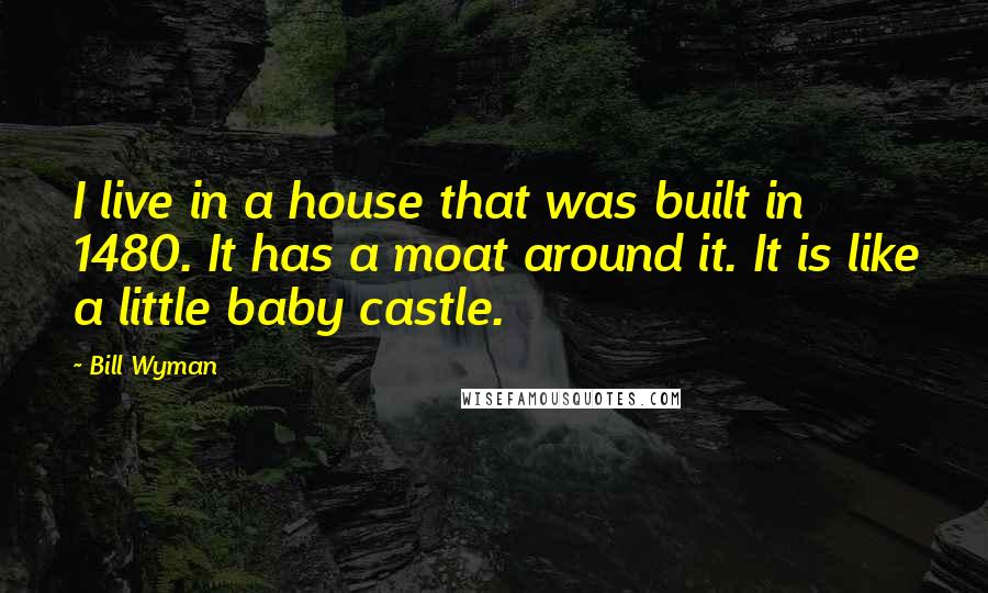 Bill Wyman Quotes: I live in a house that was built in 1480. It has a moat around it. It is like a little baby castle.