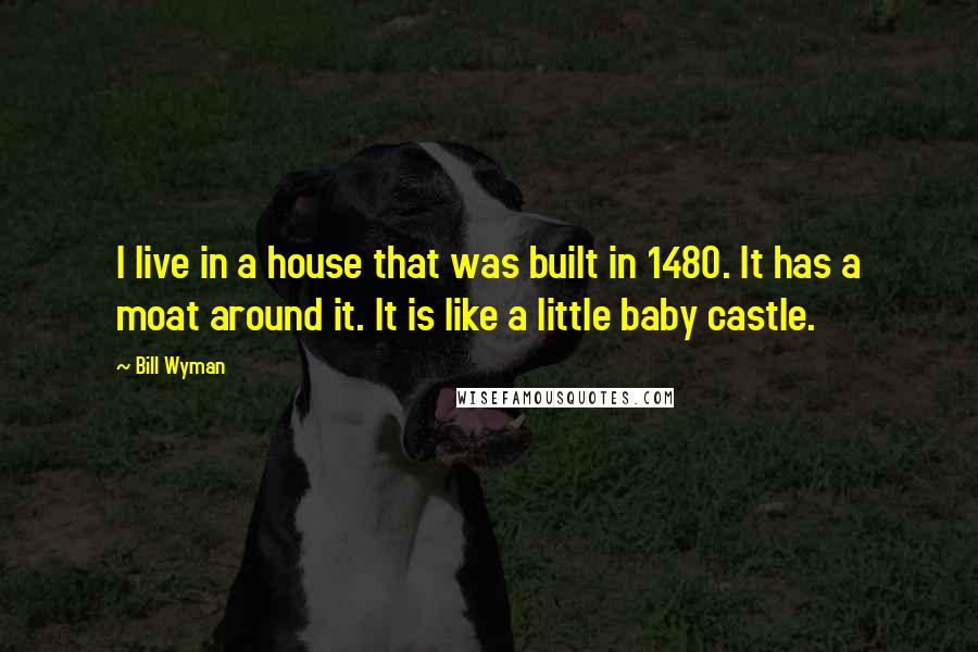 Bill Wyman Quotes: I live in a house that was built in 1480. It has a moat around it. It is like a little baby castle.