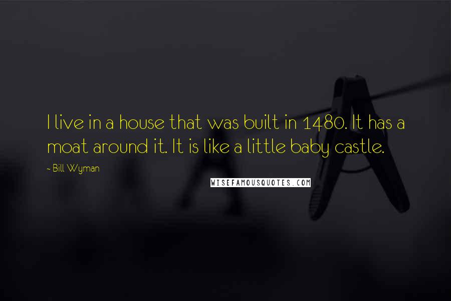 Bill Wyman Quotes: I live in a house that was built in 1480. It has a moat around it. It is like a little baby castle.