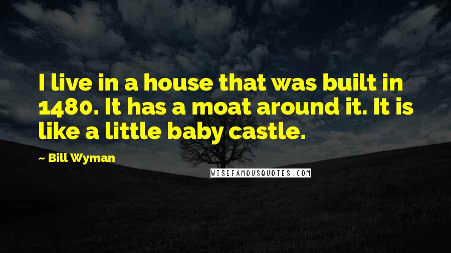 Bill Wyman Quotes: I live in a house that was built in 1480. It has a moat around it. It is like a little baby castle.