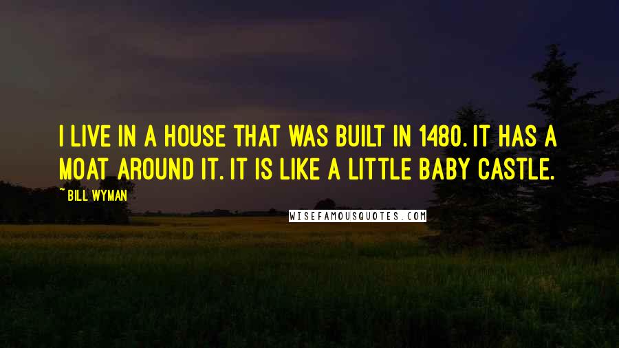 Bill Wyman Quotes: I live in a house that was built in 1480. It has a moat around it. It is like a little baby castle.