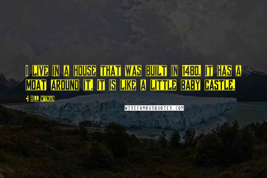 Bill Wyman Quotes: I live in a house that was built in 1480. It has a moat around it. It is like a little baby castle.