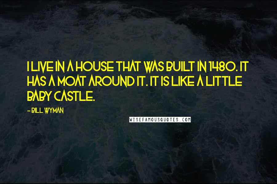 Bill Wyman Quotes: I live in a house that was built in 1480. It has a moat around it. It is like a little baby castle.