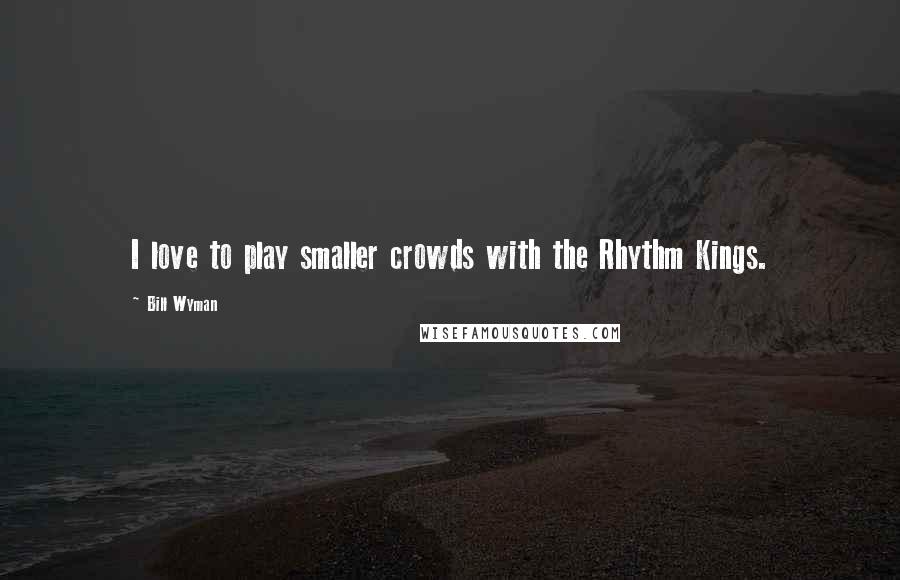 Bill Wyman Quotes: I love to play smaller crowds with the Rhythm Kings.