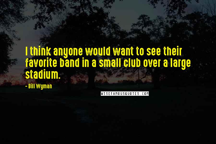 Bill Wyman Quotes: I think anyone would want to see their favorite band in a small club over a large stadium.