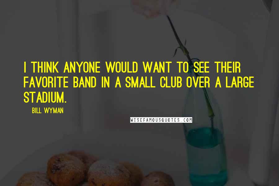Bill Wyman Quotes: I think anyone would want to see their favorite band in a small club over a large stadium.