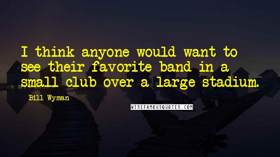 Bill Wyman Quotes: I think anyone would want to see their favorite band in a small club over a large stadium.