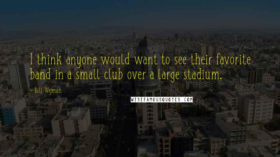 Bill Wyman Quotes: I think anyone would want to see their favorite band in a small club over a large stadium.