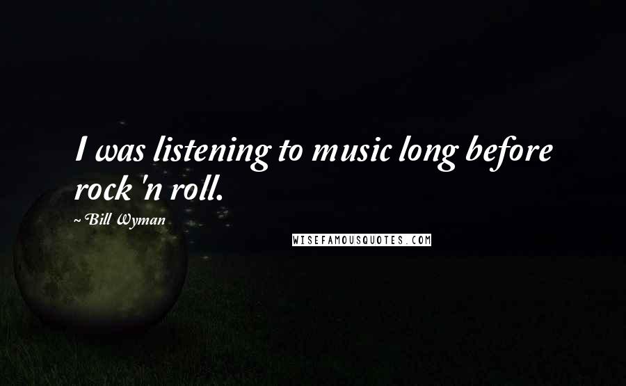 Bill Wyman Quotes: I was listening to music long before rock 'n roll.