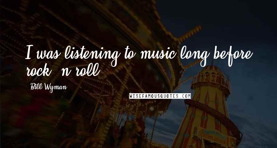 Bill Wyman Quotes: I was listening to music long before rock 'n roll.