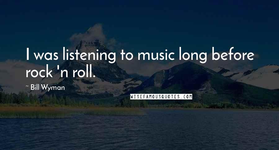 Bill Wyman Quotes: I was listening to music long before rock 'n roll.