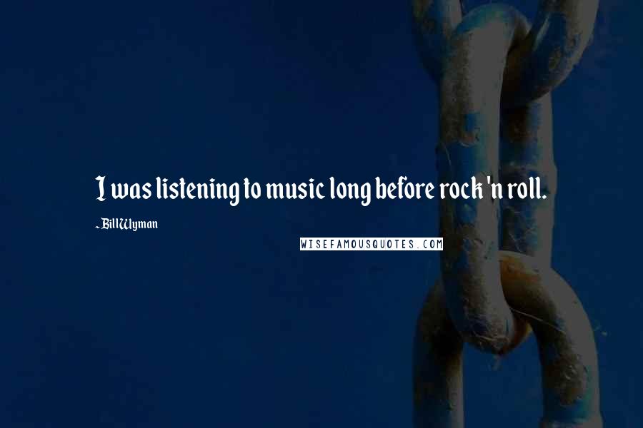 Bill Wyman Quotes: I was listening to music long before rock 'n roll.