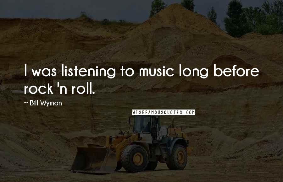 Bill Wyman Quotes: I was listening to music long before rock 'n roll.