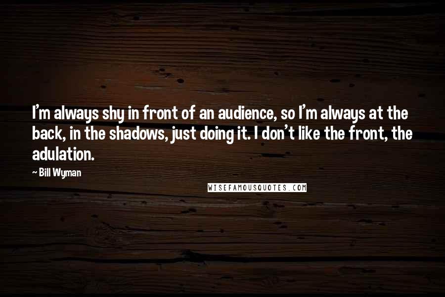 Bill Wyman Quotes: I'm always shy in front of an audience, so I'm always at the back, in the shadows, just doing it. I don't like the front, the adulation.
