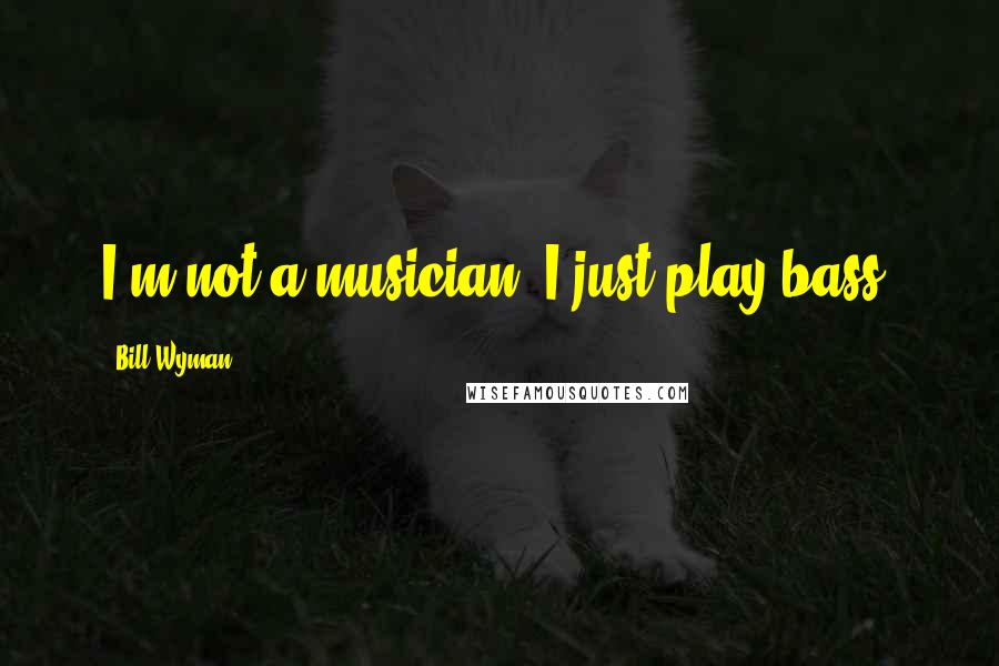 Bill Wyman Quotes: I'm not a musician, I just play bass.