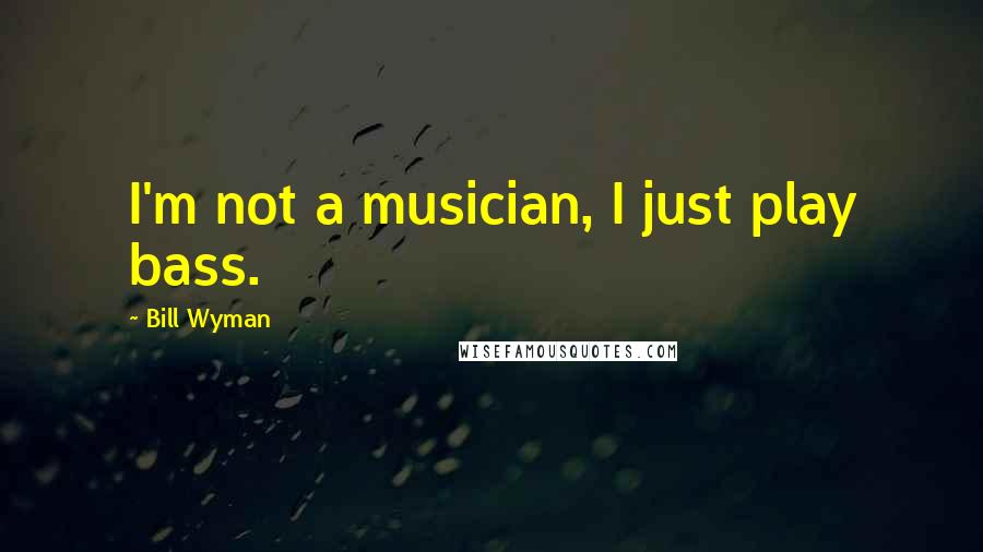 Bill Wyman Quotes: I'm not a musician, I just play bass.