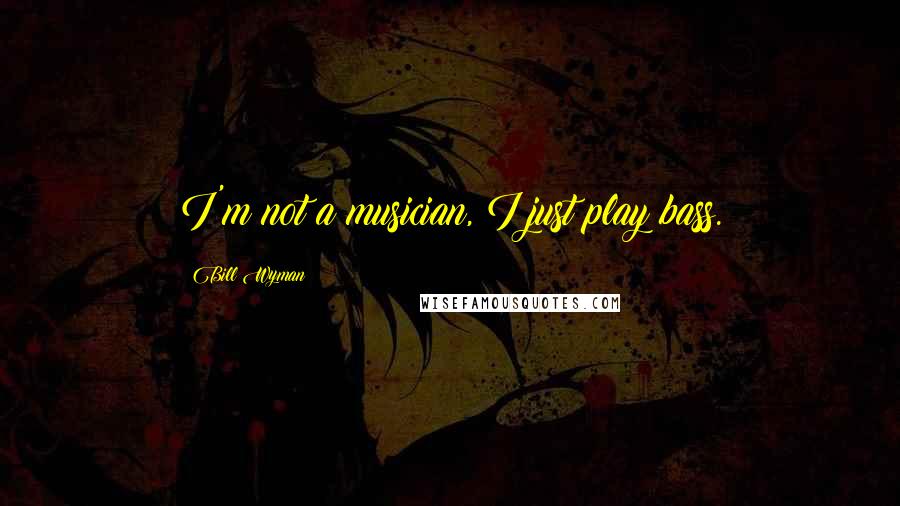 Bill Wyman Quotes: I'm not a musician, I just play bass.