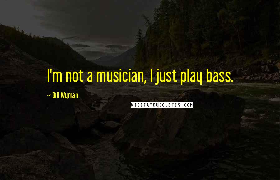 Bill Wyman Quotes: I'm not a musician, I just play bass.