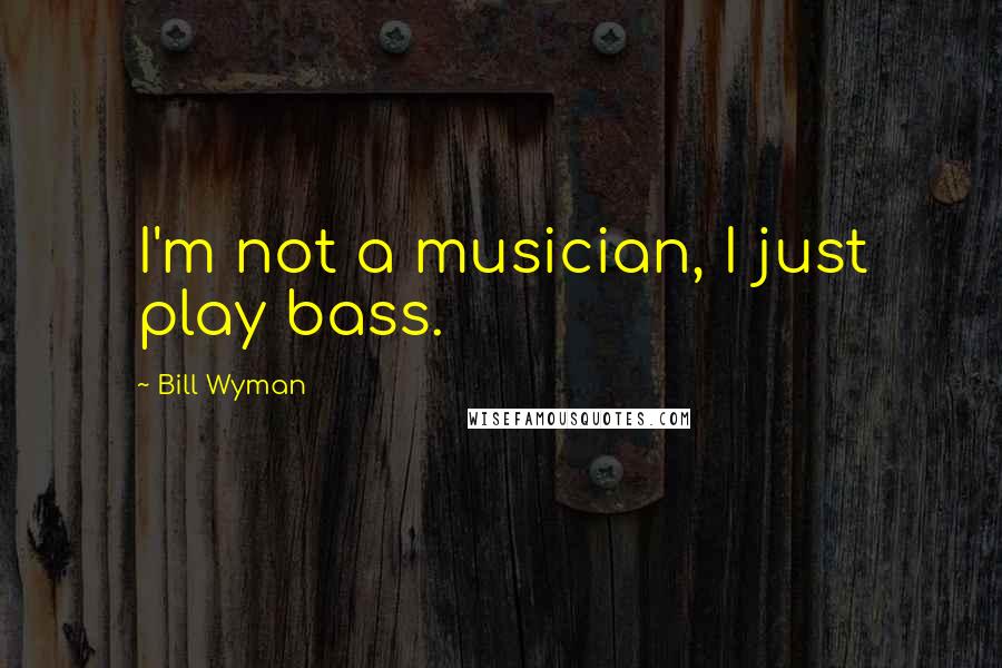 Bill Wyman Quotes: I'm not a musician, I just play bass.