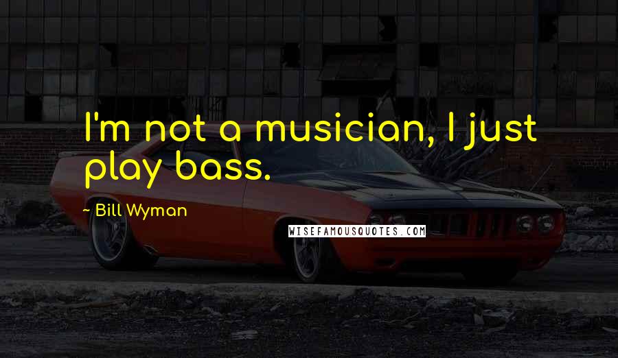 Bill Wyman Quotes: I'm not a musician, I just play bass.