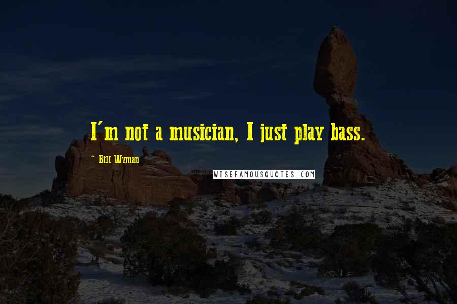 Bill Wyman Quotes: I'm not a musician, I just play bass.