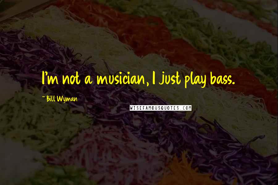 Bill Wyman Quotes: I'm not a musician, I just play bass.