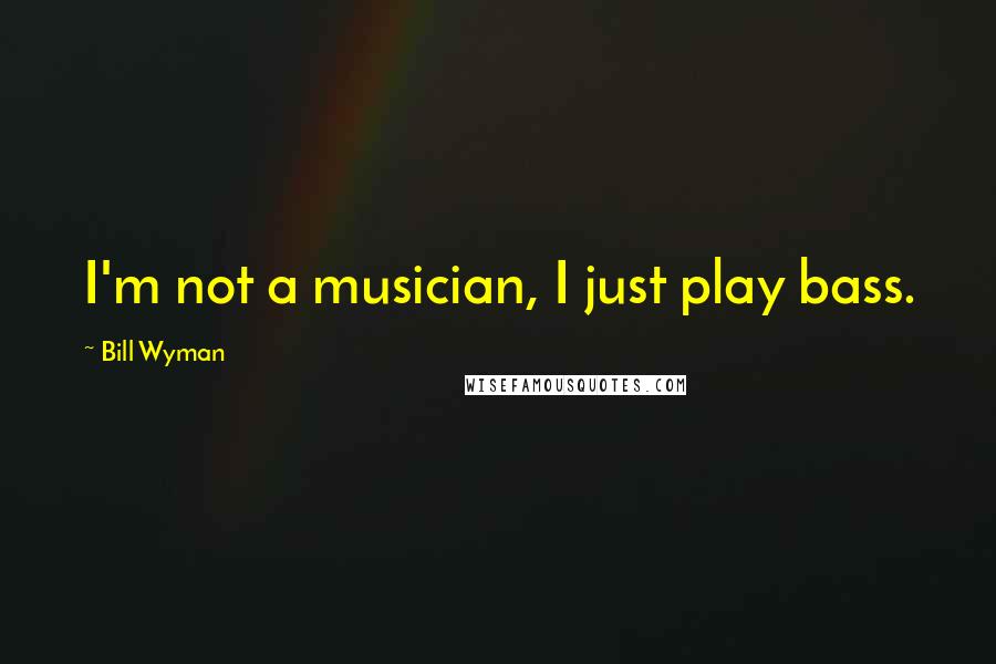 Bill Wyman Quotes: I'm not a musician, I just play bass.