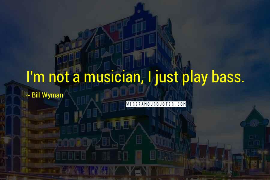 Bill Wyman Quotes: I'm not a musician, I just play bass.