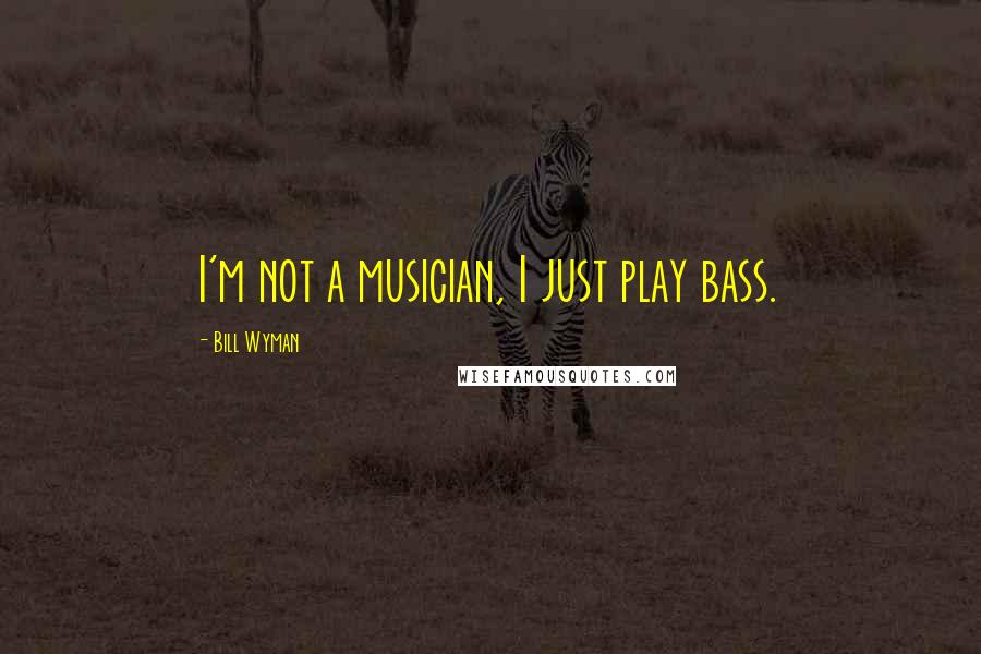 Bill Wyman Quotes: I'm not a musician, I just play bass.