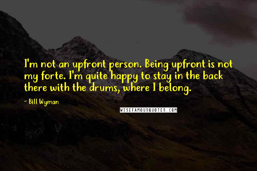Bill Wyman Quotes: I'm not an upfront person. Being upfront is not my forte. I'm quite happy to stay in the back there with the drums, where I belong.