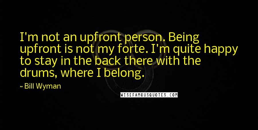 Bill Wyman Quotes: I'm not an upfront person. Being upfront is not my forte. I'm quite happy to stay in the back there with the drums, where I belong.