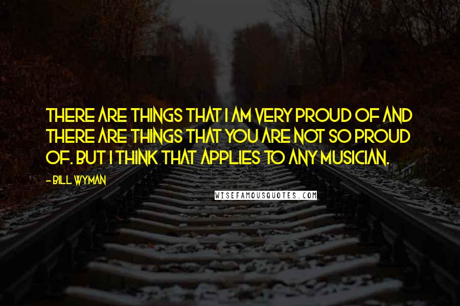 Bill Wyman Quotes: There are things that I am very proud of and there are things that you are not so proud of. But I think that applies to any musician.