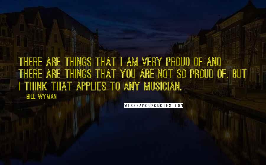 Bill Wyman Quotes: There are things that I am very proud of and there are things that you are not so proud of. But I think that applies to any musician.