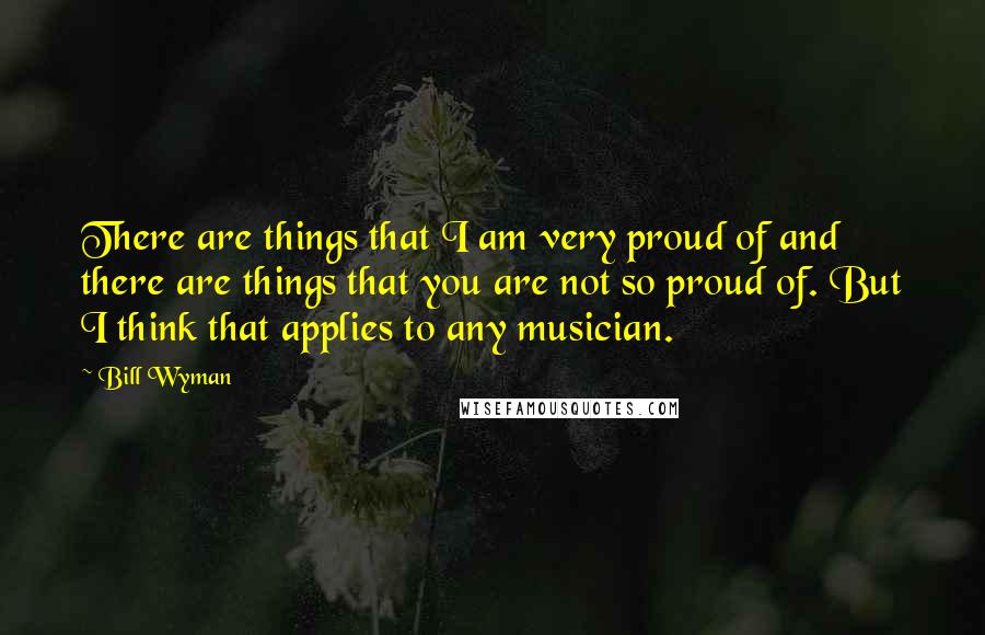 Bill Wyman Quotes: There are things that I am very proud of and there are things that you are not so proud of. But I think that applies to any musician.
