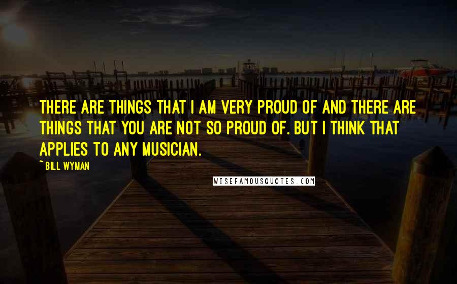 Bill Wyman Quotes: There are things that I am very proud of and there are things that you are not so proud of. But I think that applies to any musician.